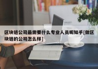 区块链公司最需要什么专业人员呢知乎[做区块链的公司怎么样]