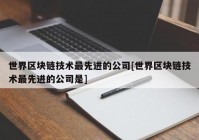 世界区块链技术最先进的公司[世界区块链技术最先进的公司是]