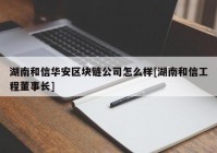 湖南和信华安区块链公司怎么样[湖南和信工程董事长]