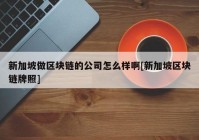 新加坡做区块链的公司怎么样啊[新加坡区块链牌照]