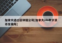 加拿大进口区块链公司[加拿大slb数字货币交易所]