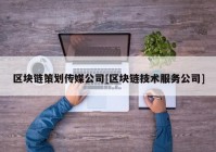 区块链策划传媒公司[区块链技术服务公司]