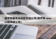 俄罗斯最有名的区块链公司[俄罗斯 waves区块链公司]