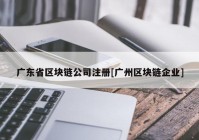 广东省区块链公司注册[广州区块链企业]