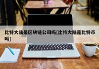 比特大陆是区块链公司吗[比特大陆是比特币吗]