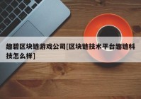 趣碧区块链游戏公司[区块链技术平台趣链科技怎么样]