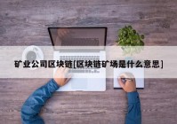 矿业公司区块链[区块链矿场是什么意思]