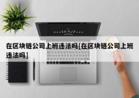 在区块链公司上班违法吗[在区块链公司上班违法吗]