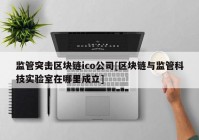 监管突击区块链ico公司[区块链与监管科技实验室在哪里成立]