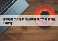 区块链推广外包公司[区块链推广外包公司是干嘛的]