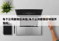 每个公司都做区块链[每个公司都做区块链开发吗]