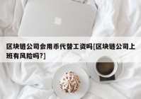 区块链公司会用币代替工资吗[区块链公司上班有风险吗?]