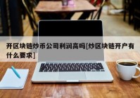 开区块链炒币公司利润高吗[炒区块链开户有什么要求]