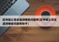 区块链公司会遇到哪些问题呢[区块链公司会遇到哪些问题呢知乎]