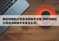 做区块链的公司违法吗知乎文章[做区块链的公司违法吗知乎文章怎么写]