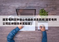 国家电网区块链公司最新消息新闻[国家电网公司区块链技术实验室]