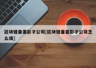 区块链备案影子公司[区块链备案影子公司怎么填]