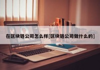 在区块链公司怎么样[区块链公司做什么的]