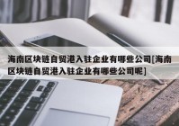 海南区块链自贸港入驻企业有哪些公司[海南区块链自贸港入驻企业有哪些公司呢]