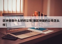 区块链做什么好的公司[做区块链的公司怎么样]