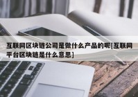 互联网区块链公司是做什么产品的呢[互联网平台区块链是什么意思]