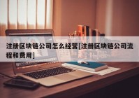 注册区块链公司怎么经营[注册区块链公司流程和费用]