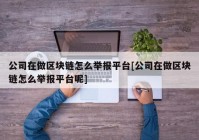 公司在做区块链怎么举报平台[公司在做区块链怎么举报平台呢]