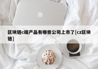 区块链c端产品有哪些公司上市了[cz区块链]