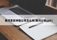 银河系区块链公司怎么样[银河公链gpb]