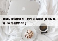 中国区块链排名第一的公司有哪些[中国区块链公司排名前30名]