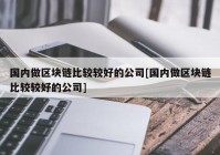 国内做区块链比较较好的公司[国内做区块链比较较好的公司]