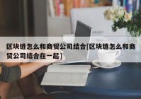 区块链怎么和商贸公司结合[区块链怎么和商贸公司结合在一起]