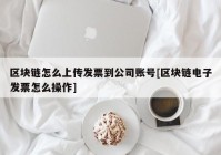 区块链怎么上传发票到公司账号[区块链电子发票怎么操作]