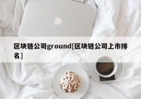 区块链公司ground[区块链公司上市排名]