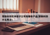 荣联科技区块链子公司有哪些产品[荣联科技什么概念]