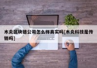 木炎区块链公司怎么样真实吗[木炎科技是传销吗]