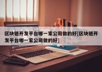 区块链开发平台哪一家公司做的好[区块链开发平台哪一家公司做的好]