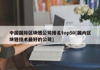 中国国际区块链公司排名top50[国内区块链技术最好的公司]