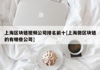 上海区块链视频公司排名前十[上海做区块链的有哪些公司]