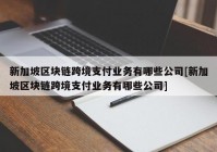 新加坡区块链跨境支付业务有哪些公司[新加坡区块链跨境支付业务有哪些公司]