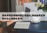 海南南奇区块链科技公司地址[海南南奇区块链科技公司地址查询]