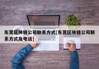 东莞区块链公司联系方式[东莞区块链公司联系方式及电话]