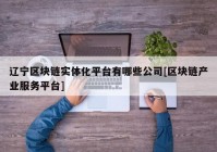 辽宁区块链实体化平台有哪些公司[区块链产业服务平台]