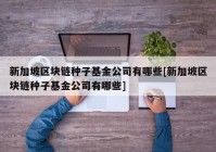 新加坡区块链种子基金公司有哪些[新加坡区块链种子基金公司有哪些]